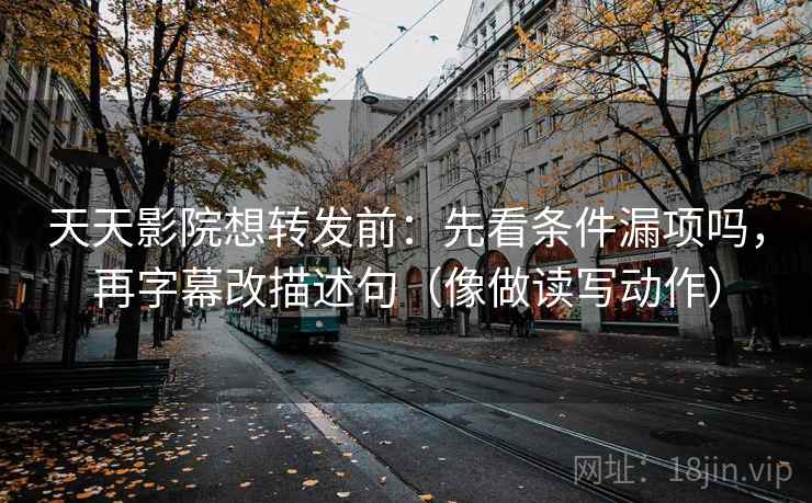 天天影院想转发前：先看条件漏项吗，再字幕改描述句（像做读写动作）
