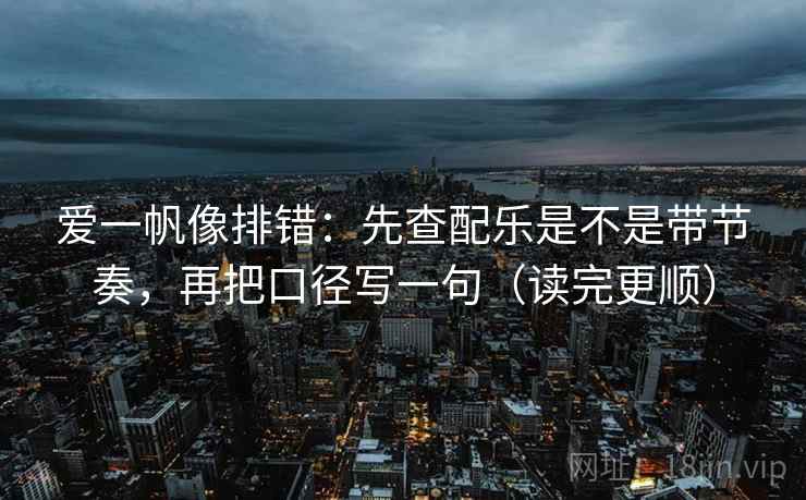 爱一帆像排错：先查配乐是不是带节奏，再把口径写一句（读完更顺）