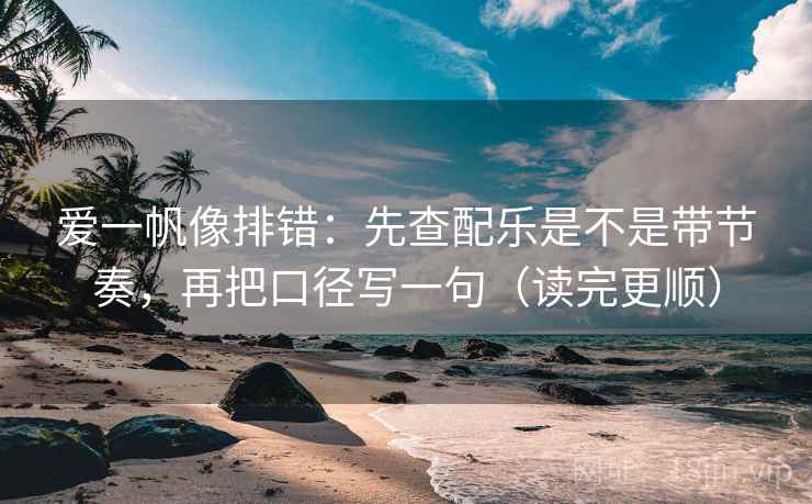 爱一帆像排错：先查配乐是不是带节奏，再把口径写一句（读完更顺）