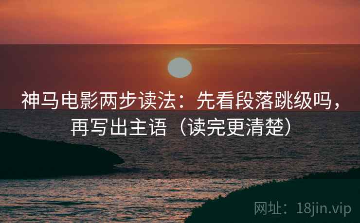 神马电影两步读法：先看段落跳级吗，再写出主语（读完更清楚）