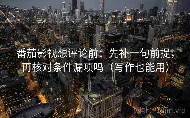 番茄影视想评论前：先补一句前提，再核对条件漏项吗（写作也能用）