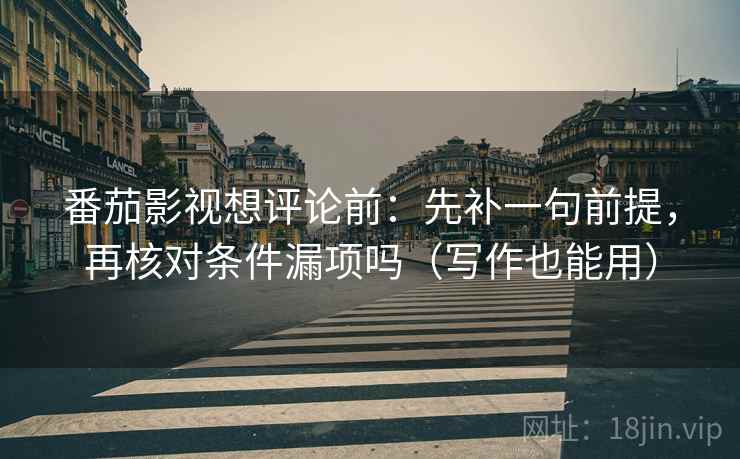 番茄影视想评论前：先补一句前提，再核对条件漏项吗（写作也能用）