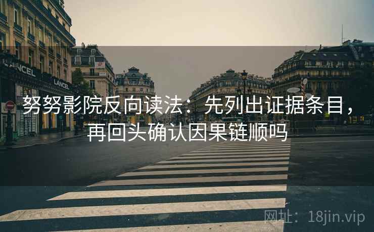 努努影院反向读法：先列出证据条目，再回头确认因果链顺吗