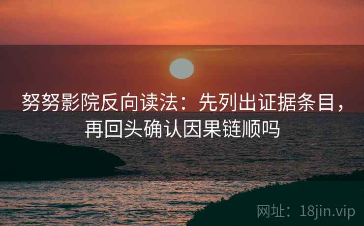 努努影院反向读法：先列出证据条目，再回头确认因果链顺吗