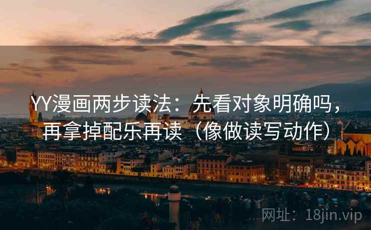 YY漫画两步读法：先看对象明确吗，再拿掉配乐再读（像做读写动作）