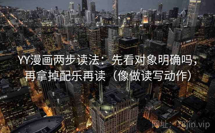 YY漫画两步读法：先看对象明确吗，再拿掉配乐再读（像做读写动作）