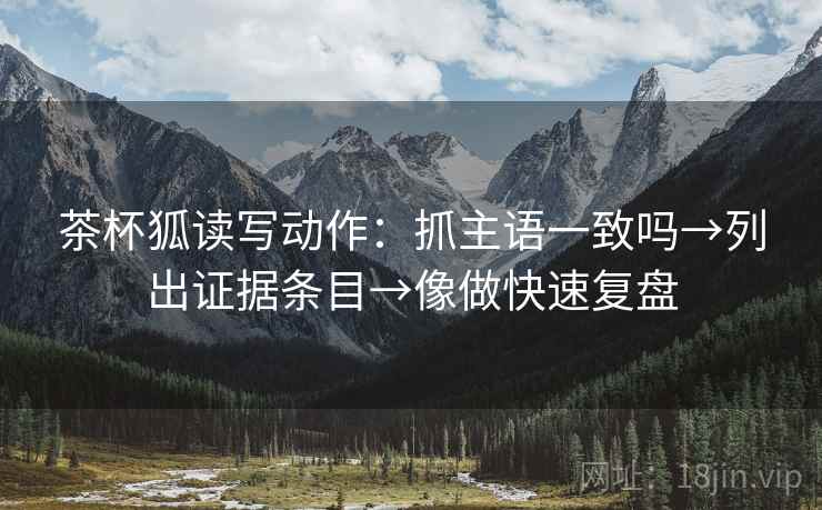茶杯狐读写动作：抓主语一致吗→列出证据条目→像做快速复盘