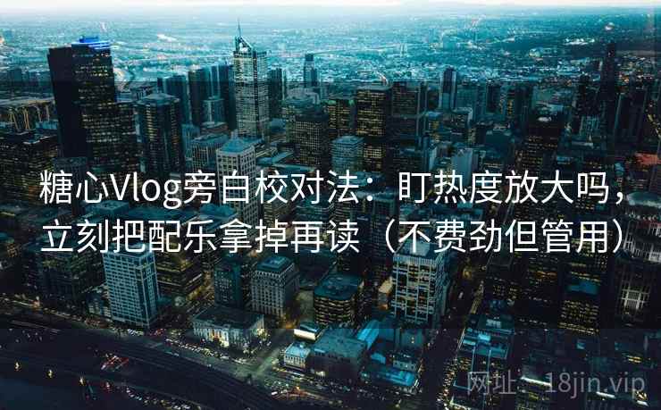 糖心Vlog旁白校对法：盯热度放大吗，立刻把配乐拿掉再读（不费劲但管用）
