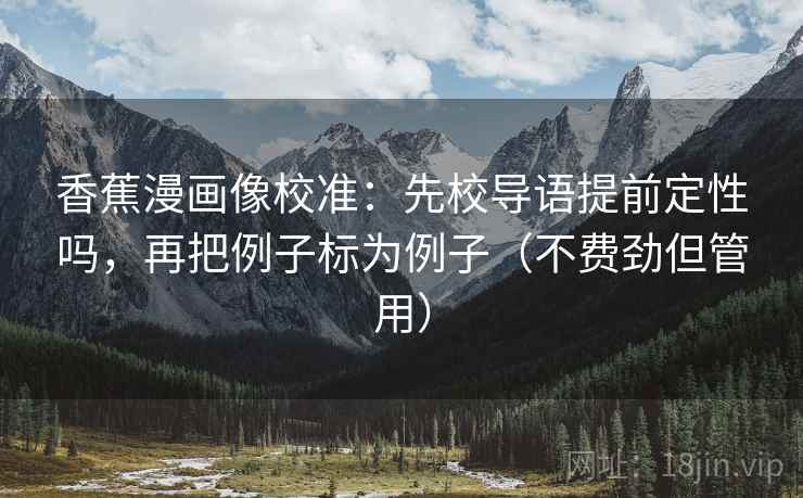 香蕉漫画像校准：先校导语提前定性吗，再把例子标为例子（不费劲但管用）