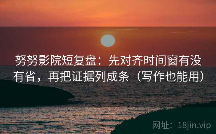 努努影院短复盘：先对齐时间窗有没有省，再把证据列成条（写作也能用）