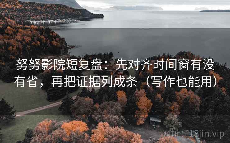 努努影院短复盘：先对齐时间窗有没有省，再把证据列成条（写作也能用）