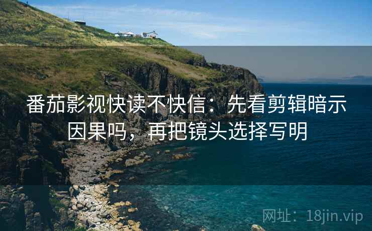 番茄影视快读不快信：先看剪辑暗示因果吗，再把镜头选择写明