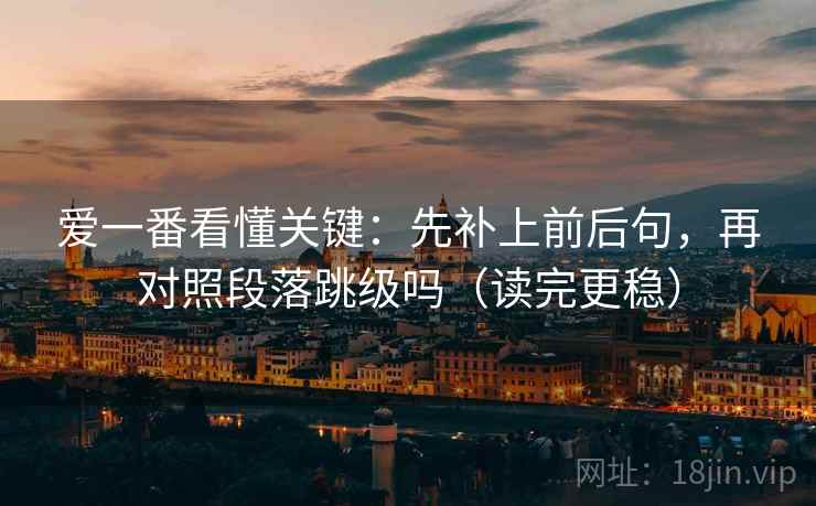 爱一番看懂关键：先补上前后句，再对照段落跳级吗（读完更稳）