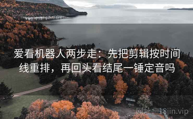 爱看机器人两步走：先把剪辑按时间线重排，再回头看结尾一锤定音吗