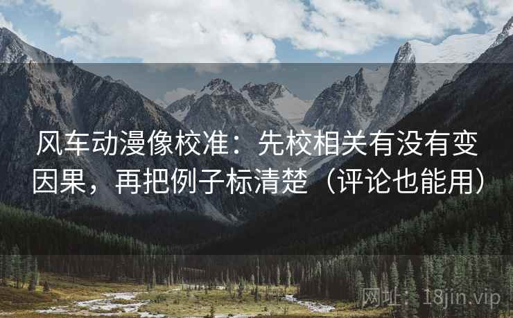 风车动漫像校准：先校相关有没有变因果，再把例子标清楚（评论也能用）