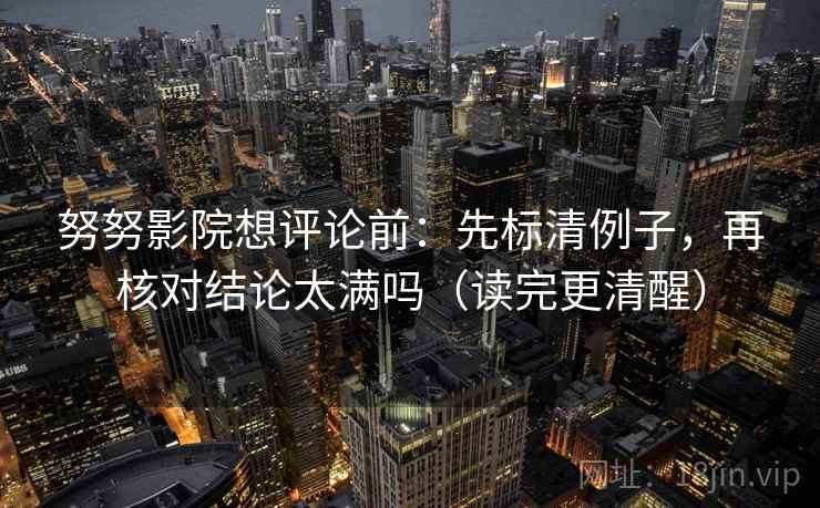 努努影院想评论前：先标清例子，再核对结论太满吗（读完更清醒）