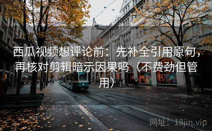 西瓜视频想评论前：先补全引用原句，再核对剪辑暗示因果吗（不费劲但管用）