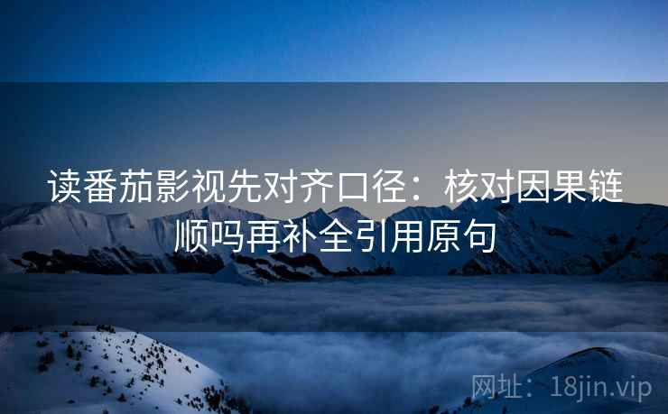 读番茄影视先对齐口径：核对因果链顺吗再补全引用原句