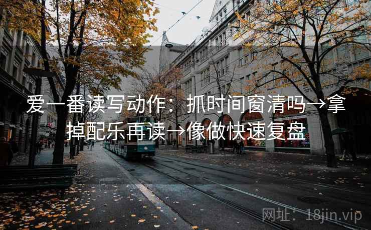 爱一番读写动作：抓时间窗清吗→拿掉配乐再读→像做快速复盘