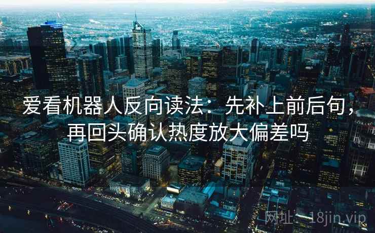 爱看机器人反向读法：先补上前后句，再回头确认热度放大偏差吗