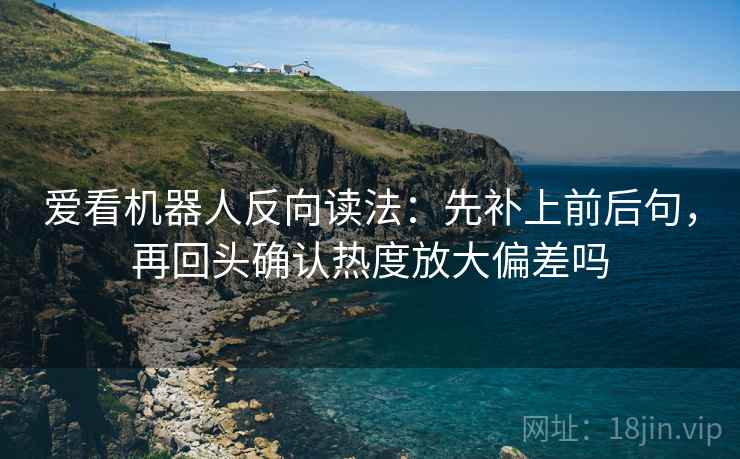 爱看机器人反向读法：先补上前后句，再回头确认热度放大偏差吗