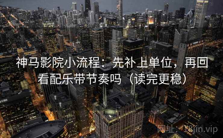 神马影院小流程：先补上单位，再回看配乐带节奏吗（读完更稳）