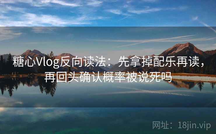 糖心Vlog反向读法：先拿掉配乐再读，再回头确认概率被说死吗