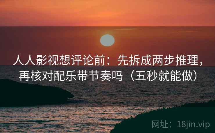 人人影视想评论前：先拆成两步推理，再核对配乐带节奏吗（五秒就能做）