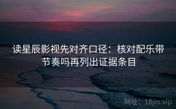 读星辰影视先对齐口径：核对配乐带节奏吗再列出证据条目