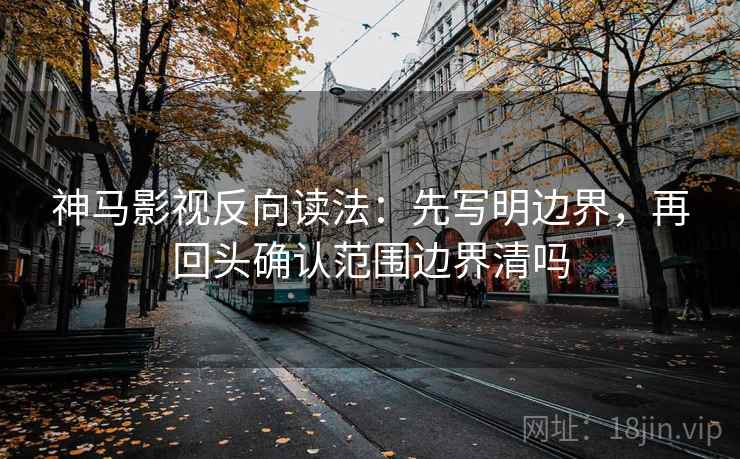 神马影视反向读法：先写明边界，再回头确认范围边界清吗