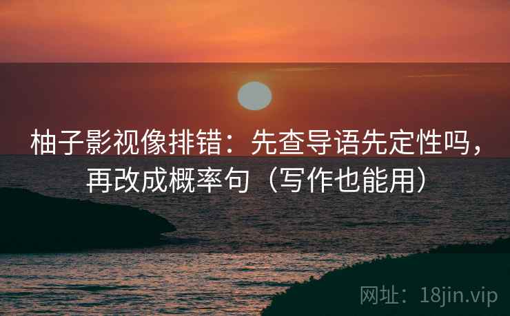 柚子影视像排错：先查导语先定性吗，再改成概率句（写作也能用）