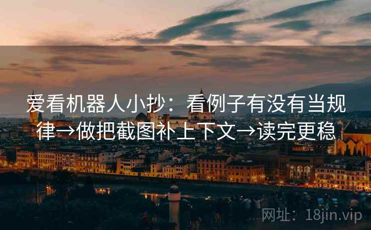 爱看机器人小抄：看例子有没有当规律→做把截图补上下文→读完更稳