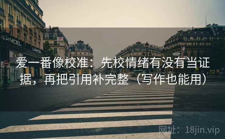 爱一番像校准：先校情绪有没有当证据，再把引用补完整（写作也能用）