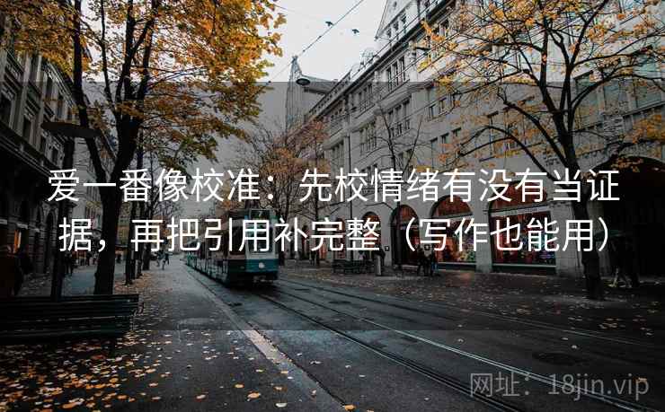爱一番像校准：先校情绪有没有当证据，再把引用补完整（写作也能用）