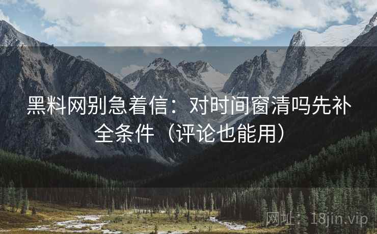 黑料网别急着信：对时间窗清吗先补全条件（评论也能用）