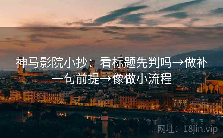神马影院小抄：看标题先判吗→做补一句前提→像做小流程