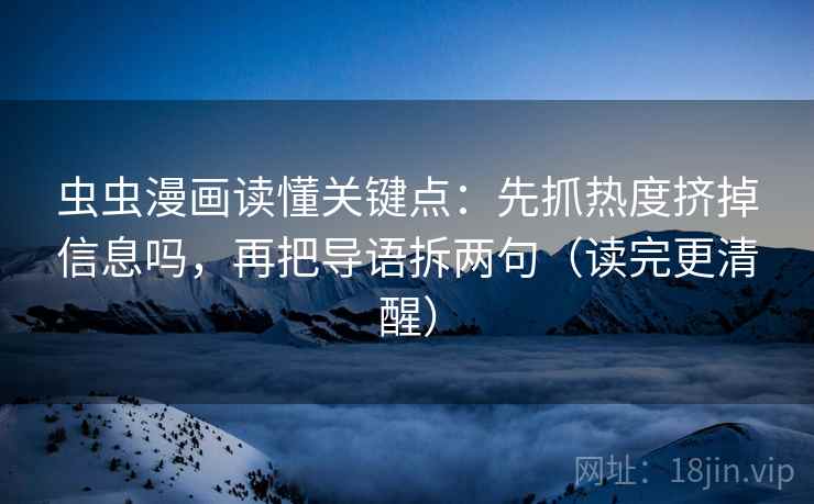 虫虫漫画读懂关键点：先抓热度挤掉信息吗，再把导语拆两句（读完更清醒）
