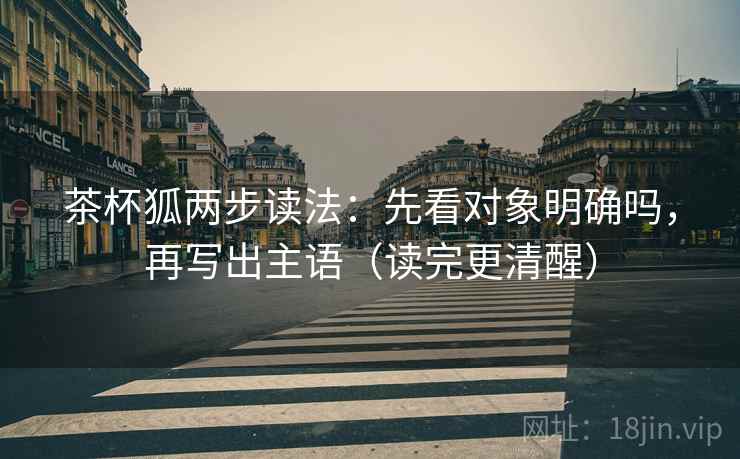 茶杯狐两步读法：先看对象明确吗，再写出主语（读完更清醒）