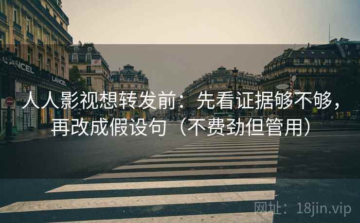 人人影视想转发前：先看证据够不够，再改成假设句（不费劲但管用）