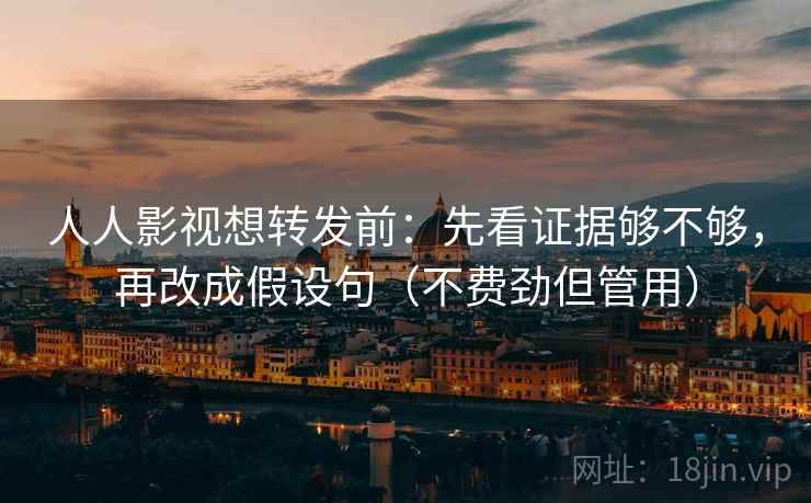 人人影视想转发前：先看证据够不够，再改成假设句（不费劲但管用）