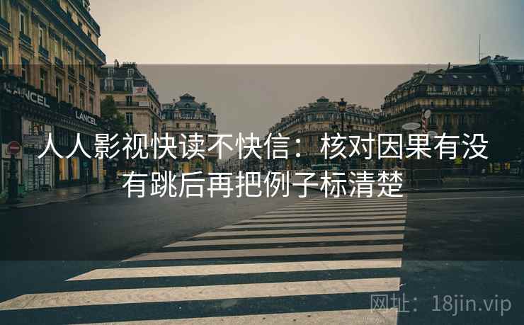 人人影视快读不快信：核对因果有没有跳后再把例子标清楚