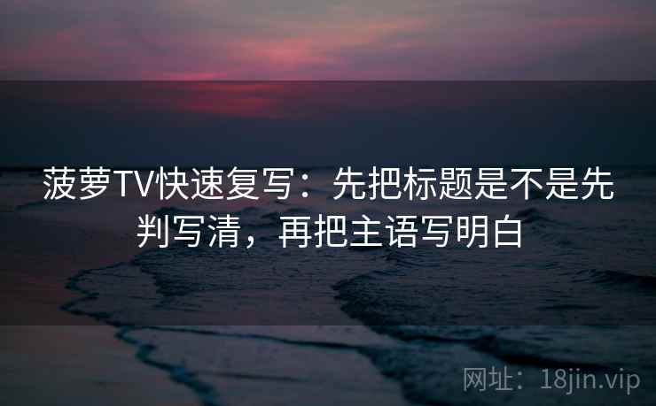 菠萝TV快速复写：先把标题是不是先判写清，再把主语写明白