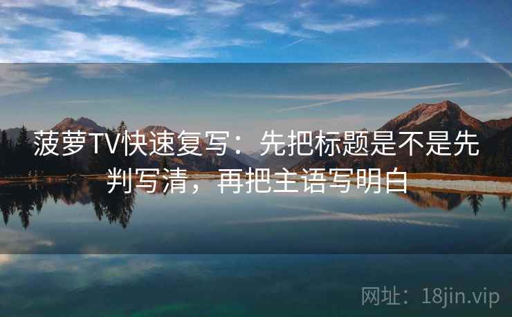 菠萝TV快速复写：先把标题是不是先判写清，再把主语写明白