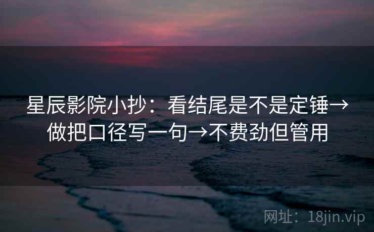 星辰影院小抄：看结尾是不是定锤→做把口径写一句→不费劲但管用