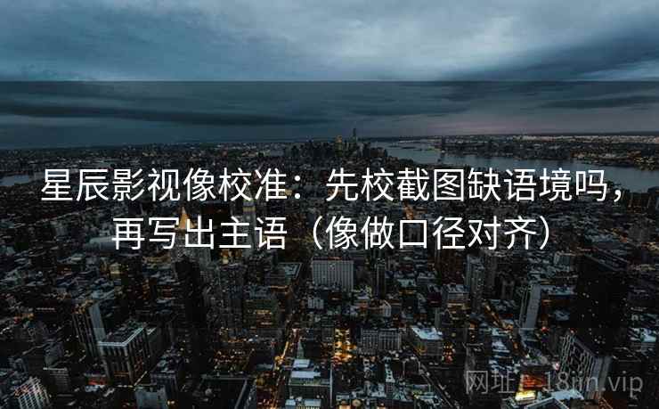 星辰影视像校准：先校截图缺语境吗，再写出主语（像做口径对齐）