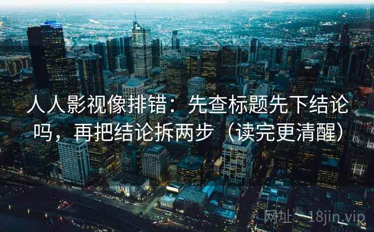 人人影视像排错：先查标题先下结论吗，再把结论拆两步（读完更清醒）