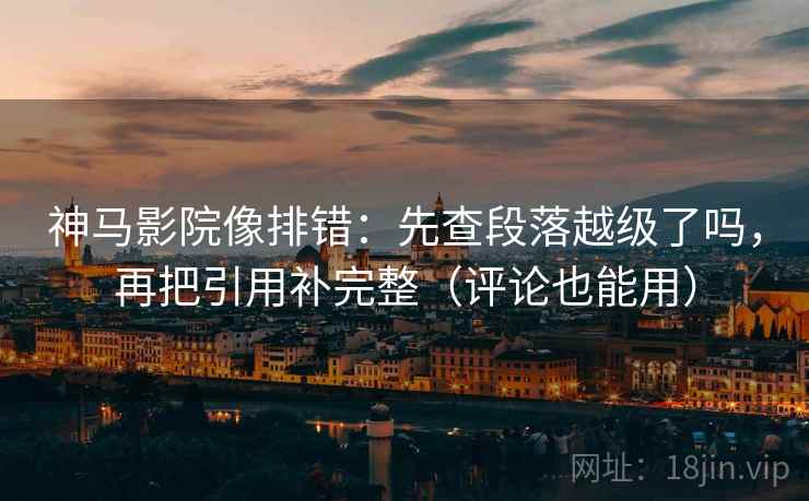 神马影院像排错：先查段落越级了吗，再把引用补完整（评论也能用）