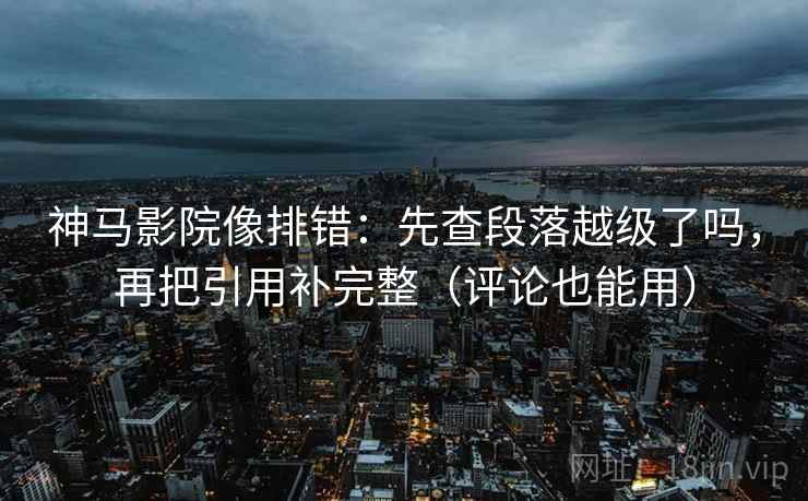 神马影院像排错：先查段落越级了吗，再把引用补完整（评论也能用）