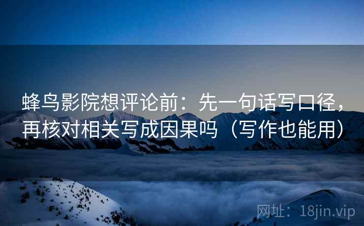 蜂鸟影院想评论前：先一句话写口径，再核对相关写成因果吗（写作也能用）