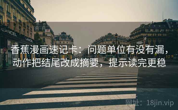 香蕉漫画速记卡：问题单位有没有漏，动作把结尾改成摘要，提示读完更稳